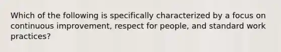 Which of the following is specifically characterized by a focus on continuous improvement, respect for people, and standard work practices?