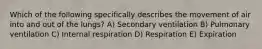 Which of the following specifically describes the movement of air into and out of the lungs? A) Secondary ventilation B) Pulmonary ventilation C) Internal respiration D) Respiration E) Expiration