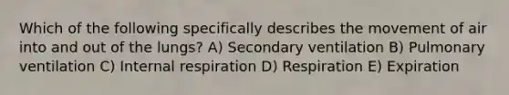 Which of the following specifically describes the movement of air into and out of the lungs? A) Secondary ventilation B) Pulmonary ventilation C) Internal respiration D) Respiration E) Expiration