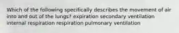 Which of the following specifically describes the movement of air into and out of the lungs? expiration secondary ventilation internal respiration respiration pulmonary ventilation