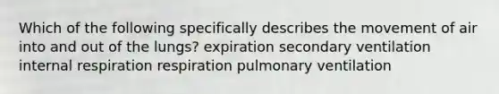 Which of the following specifically describes the movement of air into and out of the lungs? expiration secondary ventilation internal respiration respiration pulmonary ventilation