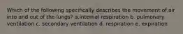 Which of the following specifically describes the movement of air into and out of the lungs? a.internal respiration b. pulmonary ventilation c. secondary ventilation d. respiration e. expiration