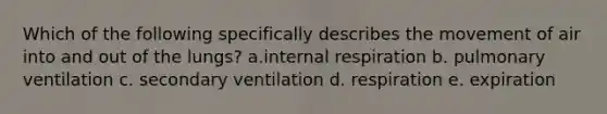 Which of the following specifically describes the movement of air into and out of the lungs? a.internal respiration b. pulmonary ventilation c. secondary ventilation d. respiration e. expiration