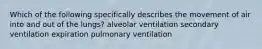 Which of the following specifically describes the movement of air into and out of the lungs? alveolar ventilation secondary ventilation expiration pulmonary ventilation