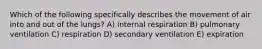 Which of the following specifically describes the movement of air into and out of the lungs? A) internal respiration B) pulmonary ventilation C) respiration D) secondary ventilation E) expiration