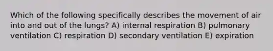 Which of the following specifically describes the movement of air into and out of the lungs? A) internal respiration B) pulmonary ventilation C) respiration D) secondary ventilation E) expiration