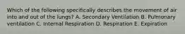 Which of the following specifically describes the movement of air into and out of the lungs? A. Secondary Ventilation B. Pulmonary ventilation C. Internal Respiration D. Respiration E. Expiration