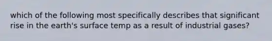 which of the following most specifically describes that significant rise in the earth's surface temp as a result of industrial gases?