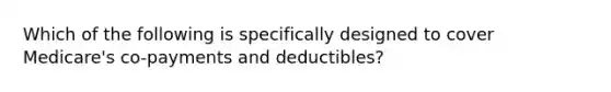 Which of the following is specifically designed to cover Medicare's co-payments and deductibles?