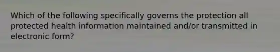 Which of the following specifically governs the protection all protected health information maintained and/or transmitted in electronic form?