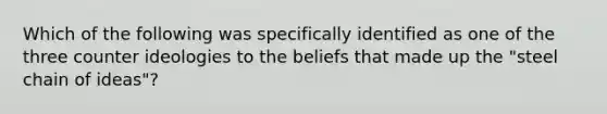 Which of the following was specifically identified as one of the three counter ideologies to the beliefs that made up the "steel chain of ideas"?