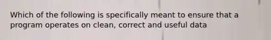 Which of the following is specifically meant to ensure that a program operates on clean, correct and useful data