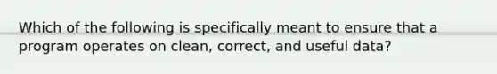 Which of the following is specifically meant to ensure that a program operates on clean, correct, and useful data?