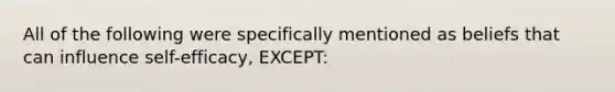All of the following were specifically mentioned as beliefs that can influence self-efficacy, EXCEPT: