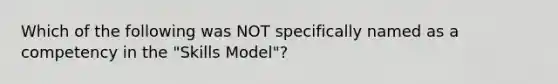 Which of the following was NOT specifically named as a competency in the "Skills Model"?