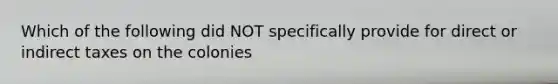 Which of the following did NOT specifically provide for direct or indirect taxes on the colonies