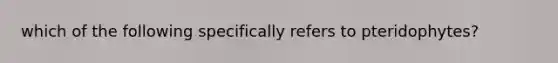 which of the following specifically refers to pteridophytes?