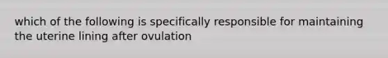 which of the following is specifically responsible for maintaining the uterine lining after ovulation