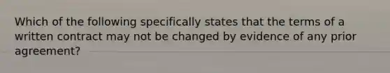 Which of the following specifically states that the terms of a written contract may not be changed by evidence of any prior agreement?