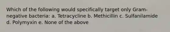 Which of the following would specifically target only Gram-negative bacteria: a. Tetracycline b. Methicillin c. Sulfanilamide d. Polymyxin e. None of the above