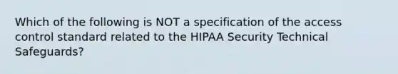 Which of the following is NOT a specification of the access control standard related to the HIPAA Security Technical Safeguards?