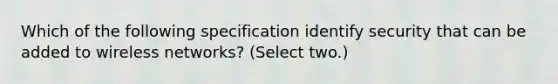 Which of the following specification identify security that can be added to wireless networks? (Select two.)