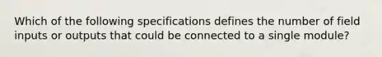 Which of the following specifications defines the number of field inputs or outputs that could be connected to a single module?