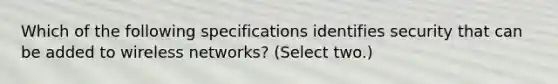 Which of the following specifications identifies security that can be added to wireless networks? (Select two.)