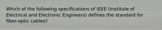 Which of the following specifications of IEEE (Institute of Electrical and Electronic Engineers) defines the standard for fiber-optic cables?