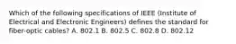 Which of the following specifications of IEEE (Institute of Electrical and Electronic Engineers) defines the standard for fiber-optic cables? A. 802.1 B. 802.5 C. 802.8 D. 802.12