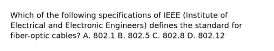 Which of the following specifications of IEEE (Institute of Electrical and Electronic Engineers) defines the standard for fiber-optic cables? A. 802.1 B. 802.5 C. 802.8 D. 802.12