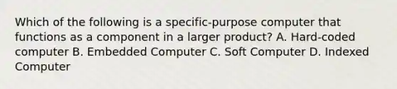 Which of the following is a specific-purpose computer that functions as a component in a larger product? A. Hard-coded computer B. Embedded Computer C. Soft Computer D. Indexed Computer