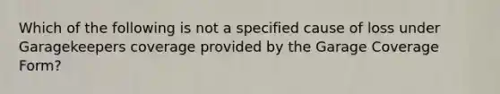 Which of the following is not a specified cause of loss under Garagekeepers coverage provided by the Garage Coverage Form?