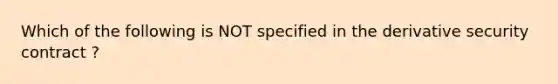 Which of the following is NOT specified in the derivative security contract ?