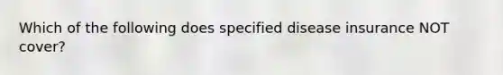 Which of the following does specified disease insurance NOT cover?