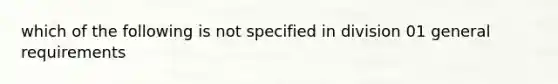 which of the following is not specified in division 01 general requirements