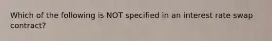 Which of the following is NOT specified in an interest rate swap contract?