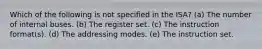 Which of the following is not specified in the ISA? (a) The number of internal buses. (b) The register set. (c) The instruction format(s). (d) The addressing modes. (e) The instruction set.