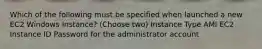 Which of the following must be specified when launched a new EC2 Windows Instance? (Choose two) Instance Type AMI EC2 Instance ID Password for the administrator account