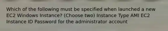 Which of the following must be specified when launched a new EC2 Windows Instance? (Choose two) Instance Type AMI EC2 Instance ID Password for the administrator account