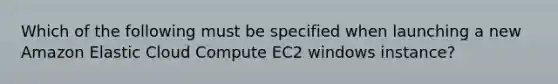 Which of the following must be specified when launching a new Amazon Elastic Cloud Compute EC2 windows instance?