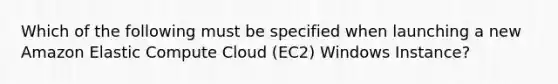 Which of the following must be specified when launching a new Amazon Elastic Compute Cloud (EC2) Windows Instance?