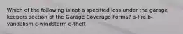 Which of the following is not a specified loss under the garage keepers section of the Garage Coverage Forms? a-fire b-vandalism c-windstorm d-theft