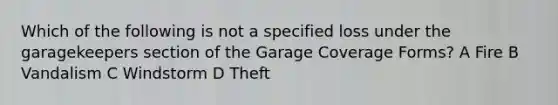 Which of the following is not a specified loss under the garagekeepers section of the Garage Coverage Forms? A Fire B Vandalism C Windstorm D Theft