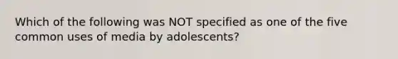 Which of the following was NOT specified as one of the five common uses of media by adolescents?