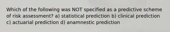 Which of the following was NOT specified as a predictive scheme of risk assessment? a) statistical prediction b) clinical prediction c) actuarial prediction d) anamnestic prediction