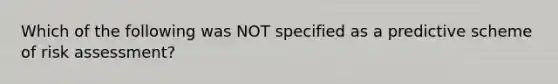 Which of the following was NOT specified as a predictive scheme of risk assessment?