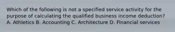 Which of the following is not a specified service activity for the purpose of calculating the qualified business income deduction? A. Athletics B. Accounting C. Architecture D. Financial services