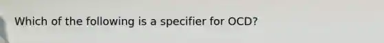 Which of the following is a specifier for OCD?