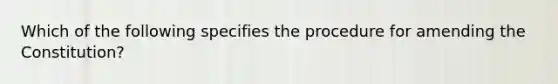 Which of the following specifies the procedure for amending the Constitution?